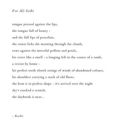 A poem I wrote for the musician Ali Sethi. This piece, titled 'For Ali Sethi', is an example of how my poetic work often intersects with and draws inspiration from other artists and art forms, particularly music.