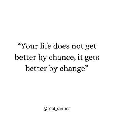 Your life does not get better by chance, it gets better by change. You have to be the one to make that change happen.
