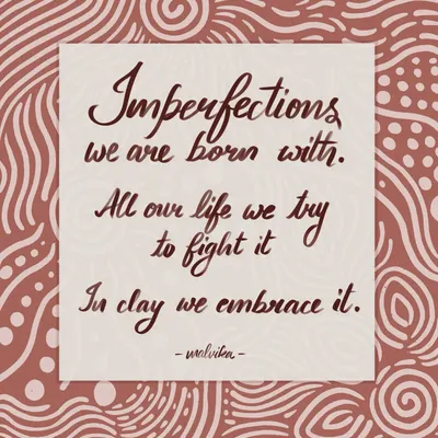 This is something I wrote when trying to put my feelings about pottery into words. We spend our lives trying to hide our imperfections, but in clay, we learn to embrace and even celebrate them.