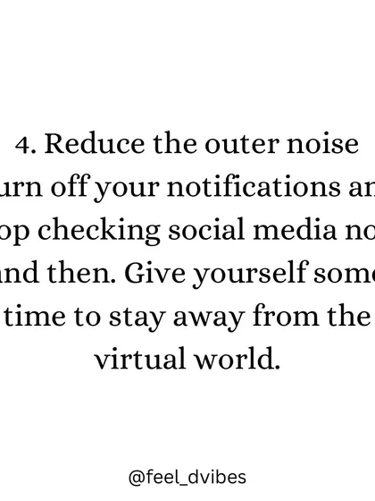 Reduce the outer noise. Turn off notifications and take a break from the virtual world. Giving yourself time away from social media is a powerful way to detox your mind.