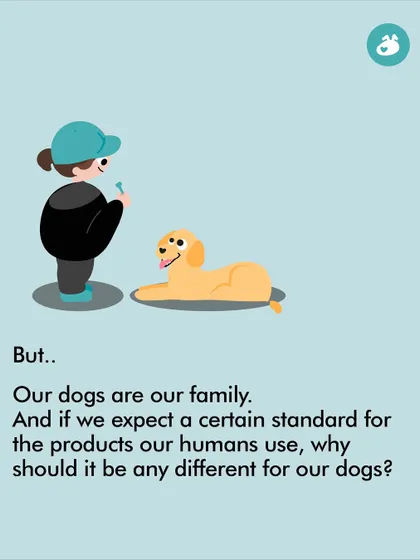 But our dogs are family. We expect a certain standard for the products we use, so why should it be any different for the products we give our dogs?