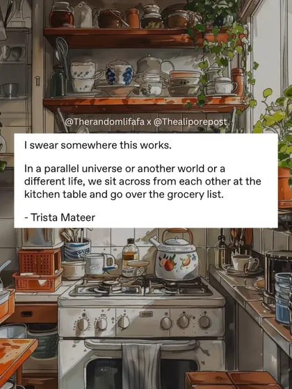 "In a parallel universe... we sit across from each other at the kitchen table and go over the grocery list." The simple, domestic rituals are often the ones we long for the most.