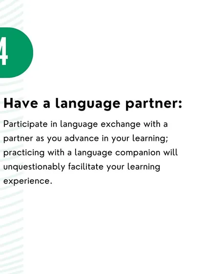 Tip 4: Find a language partner. Practicing with a companion, whether a friend or family member, can greatly facilitate the learning experience.