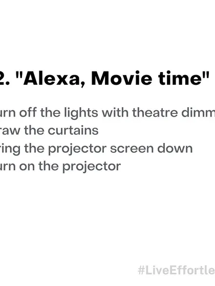With an "Alexa, Movie time" command, you can automatically turn off the lights with theatre-style dimming, draw the curtains, and even turn on your projector and screen.