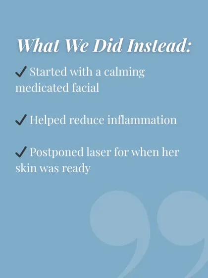 What did we do instead? We started with a calming medicated facial to reduce inflammation and postponed the laser until her skin was ready and healthy.