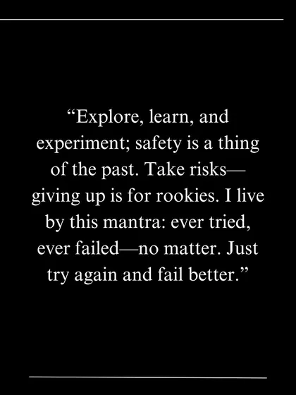 A quote from a feature in Current Mood magazine: "Explore, learn, and experiment; safety is a thing of the past. Take risks—giving up is for rookies."