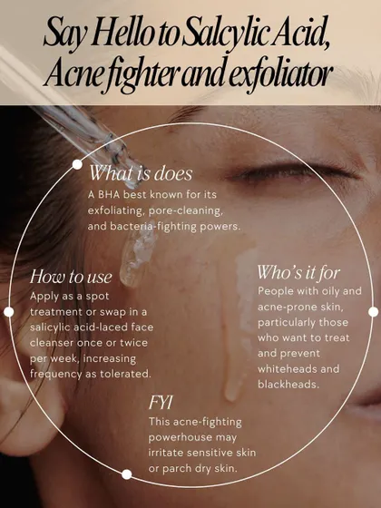Salicylic Acid is a powerful BHA known for its exfoliating and pore-cleansing abilities. It is an excellent ingredient for those with oily and acne-prone skin.