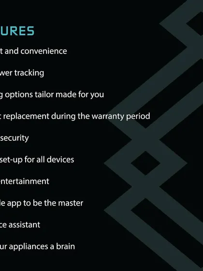 My core features are designed for your comfort, security, and convenience. I offer live power tracking, tailored lighting options, smart entertainment control, and a full product replacement warranty.