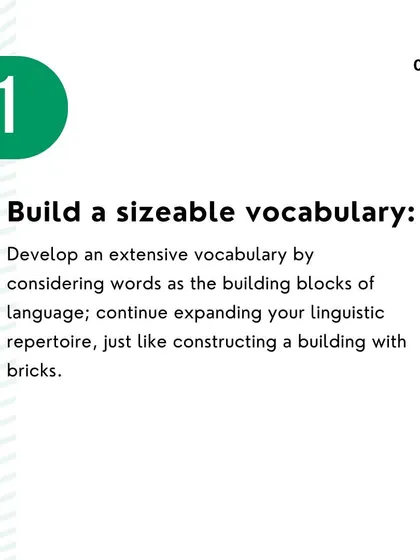 Tip 1: Build a sizeable vocabulary. Think of words as the building blocks of language and continue to expand your child's linguistic repertoire.