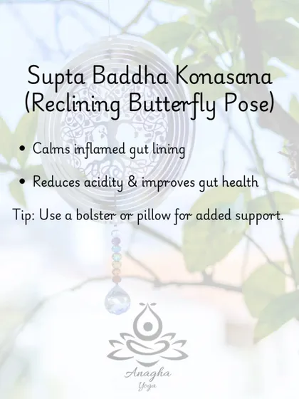 Supta Baddha Konasana (Reclining Butterfly Pose) is a restorative pose that calms the inflamed gut lining and reduces acidity, often practiced with a bolster for support.