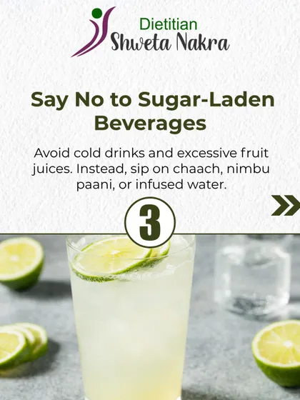 Say no to sugar laden beverages like cold drinks and excessive fruit juices. Instead, sip on healthy alternatives like chaach, nimbu paani, or infused water to quench your thirst and stay hydrated.