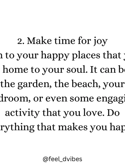 Make time for joy. Whether it's a walk on the beach or an activity you love, find your happy places. Doing what makes you happy is a crucial part of mental wellness.