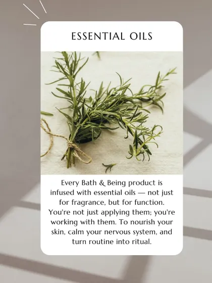 Every Bath & Being product is infused with essential oils not just for fragrance, but for function. You're working with them to nourish your skin and calm your nervous system.