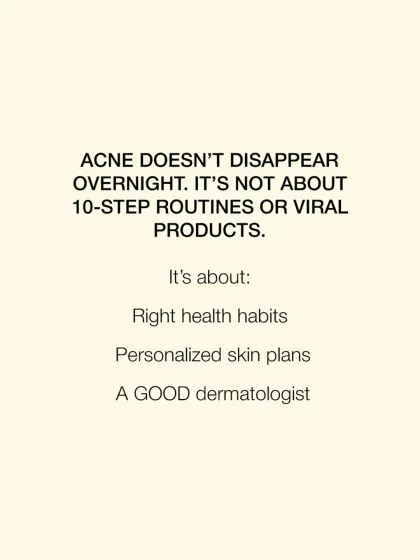 Clearing acne is not about a 10-step routine or viral products. True improvement comes from consistent health habits, a personalized skin plan, and the guidance of a qualified dermatologist.