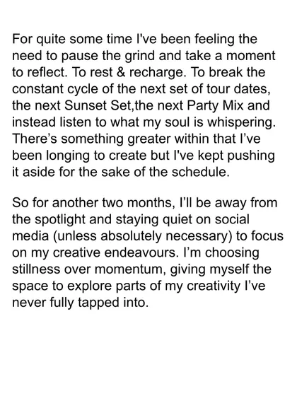 As an artist, it's crucial to know when to pause the constant cycle of touring and producing. I shared this note to explain my need to take a break, reflect, and listen to what my soul was whispering.