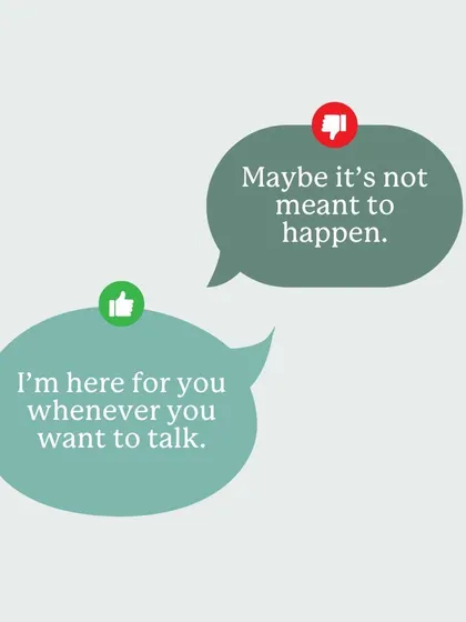 Avoid statements like "Maybe it's not meant to happen." A much more empathetic response is to simply offer your presence and a listening ear, like "I'm here for you whenever you want to talk."