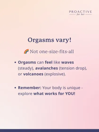 Orgasms vary for everyone. They can feel like steady waves, a sudden avalanche of tension release, or an explosive volcano. Your body is unique, so explore what works for you.