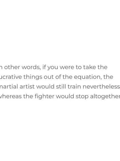 If you take the lucrative things out of the equation, the martial artist would still train, whereas the fighter would stop.
