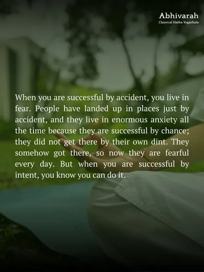When you are successful by accident, you live in fear and anxiety. When you are successful by intent, you know you can recreate it. Yoga is the tool to move from accidental living to conscious creation.