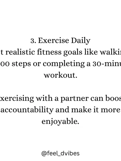 "Exercise Daily. Set realistic fitness goals like walking 5,000 steps or completing a 30-minute workout. Exercising with a partner can boost accountability and make it more enjoyable."