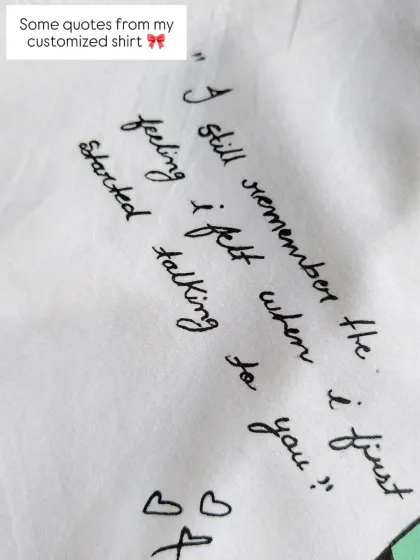 I love adding personal quotes to my custom shirts. This one, "I still remember the feeling I felt when I first started talking to you," captures the magic of the beginning of a relationship.