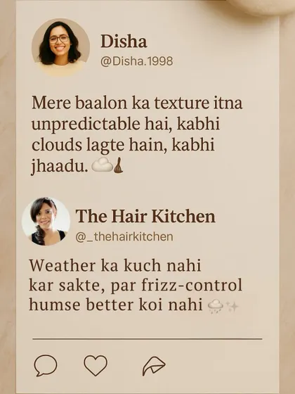 "My hair's texture is so unpredictable, sometimes clouds, sometimes a broom." I can't control the weather, but when it comes to frizz control, I can definitely help.