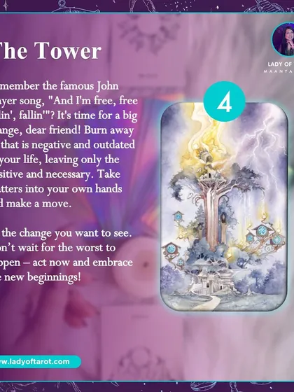 The Tower card signifies a big, necessary change. It's about burning away what is outdated in your life to make room for new beginnings. This card encourages you to act now and embrace the change.