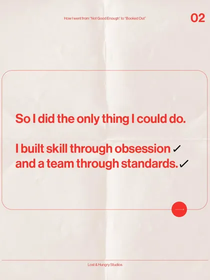 This is the only way I knew how to move forward. I built my skill through a complete obsession with the craft, and I built my team by setting uncompromising standards for everything we do.