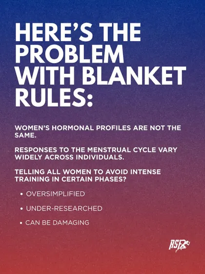 The problem with blanket rules is that women's hormonal profiles and responses to their cycle vary widely. Telling all women to avoid intense training in certain phases is an oversimplified and under-researched approach that can be damaging.