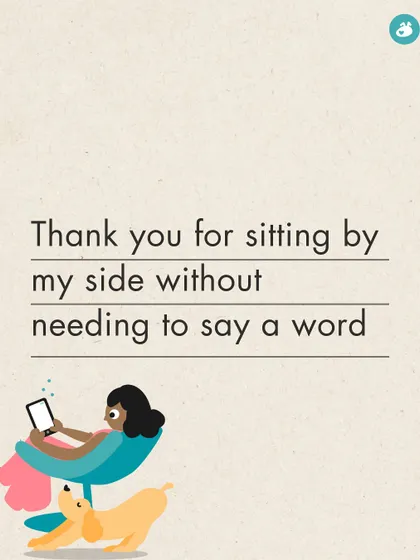 Thank you for sitting by my side without needing to say a word, offering silent comfort when I need it most.