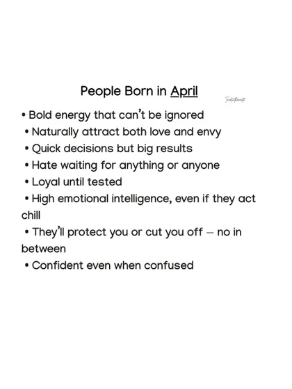 April-born people have a bold energy that can't be ignored. They make quick decisions that lead to big results and will either protect you or cut you off with no in-between.