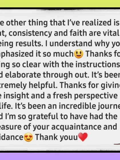 This is the final part of a client's detailed feedback on my manifestation workshop. It highlights the importance of consistency and faith, which are key principles I teach for creating real change in your life.