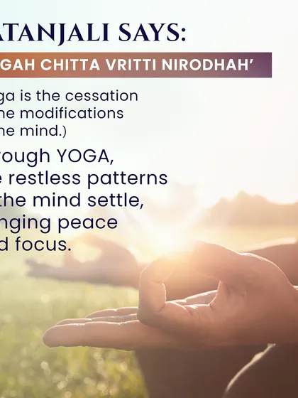 "Yogah Chitta Vritti Nirodhah": Yoga is the cessation of the modifications of the mind. This key sutra from Patanjali is the foundation of our practice, where we learn to settle the restless patterns of the mind to find peace and focus.