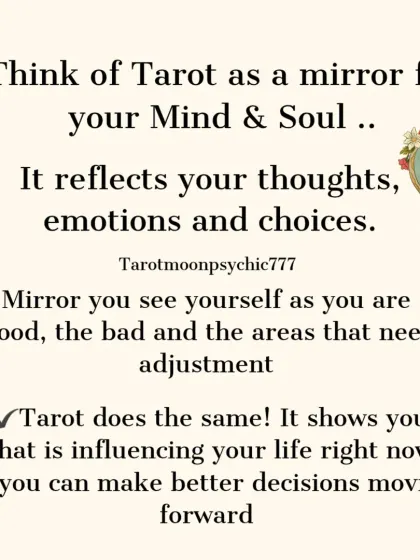 I see tarot as a mirror for your mind and soul. It reflects your thoughts, emotions, and choices, showing you what is influencing your life so you can make better decisions moving forward.