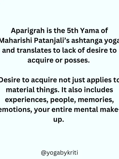'Aparigrah' is the fifth Yama, meaning non-possessiveness. This applies not just to material things, but to experiences, memories, and our entire mental makeup.