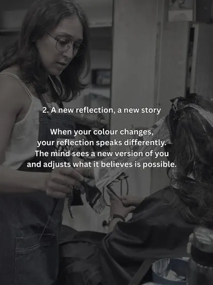 When your colour changes, your reflection speaks differently. You start to see a new version of yourself, and that changes what you believe is possible.