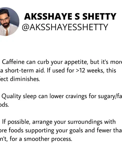 Quality sleep can lower cravings for sugary and fatty foods. Caffeine can curb appetite as a short-term aid, but its effect diminishes over time. Arranging your environment for success is also key.
