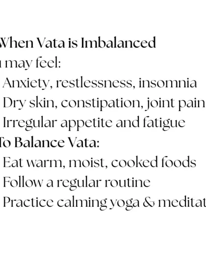 When Vata is imbalanced, you may feel anxious, restless, or have dry skin. To balance it, eat warm foods, follow a regular routine, and practice calming yoga.