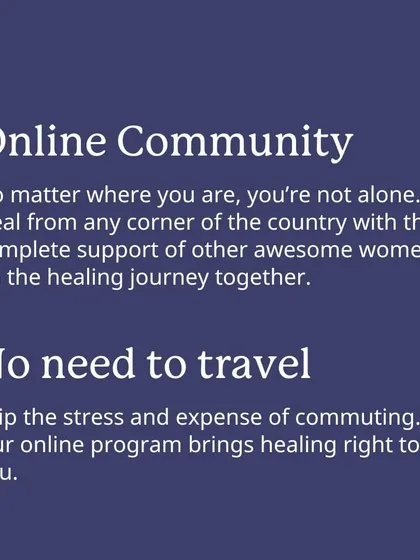 Being online means you're not alone, no matter where you are. You can heal from any corner of the country with the support of other women on the same journey, without the stress and expense of travel.