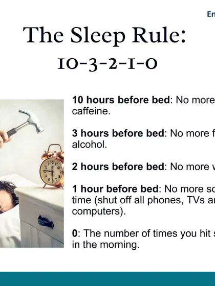 The 10-3-2-1-0 Sleep Rule is a simple guide I share with clients: 10 hours before bed, no caffeine. 3 hours before, no food or alcohol. 2 hours before, no work. 1 hour before, no screens. And 0 snoozes in the morning.
