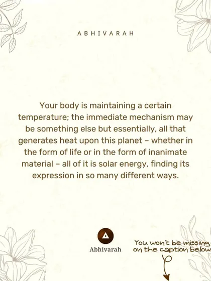 Your body maintains its temperature because of solar energy. This energy finds expression in all life. The practice of yoga helps you connect with this fundamental source of life.