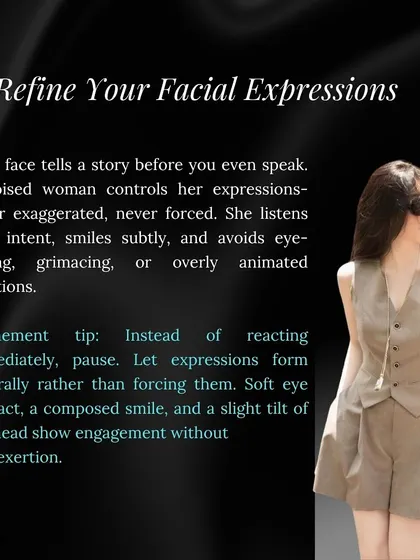 Your face tells a story. I coach my clients to refine their facial expressions, using a composed smile and intentional listening to appear engaged and graceful, avoiding overly animated or forced reactions.