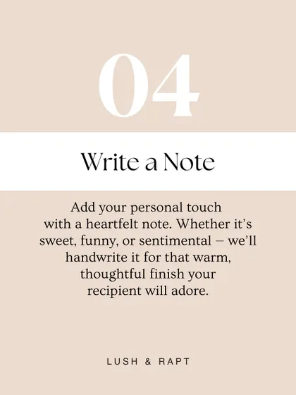 Part of our process is adding a personal touch with a heartfelt note. We can handwrite it for that warm, thoughtful finish.