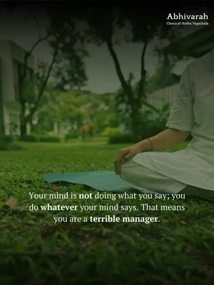 If your mind is not doing what you say, and instead you do whatever your mind says, it means you are a terrible manager of your own self. The yogic path is about becoming an excellent manager of your inner faculties.