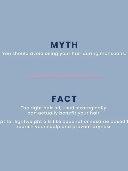 Myth: You should avoid oiling your hair during monsoons. Fact: The right lightweight oil, like coconut or sesame, can nourish your scalp and prevent dryness caused by humidity.