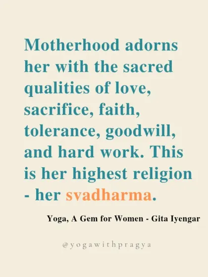 "Motherhood adorns her with the sacred qualities of love, sacrifice, faith, tolerance, goodwill, and hard work. This is her highest religion - her svadharma." A quote from "Yoga, a Gem for Women" that took on new meaning for me after becoming a mother.