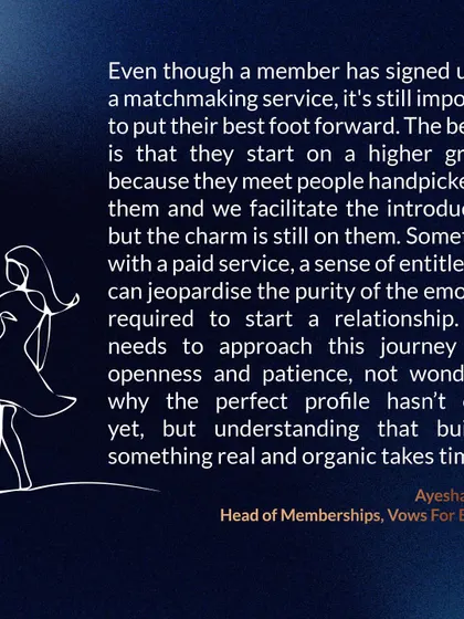 Our Head of Memberships, Ayesha Singh, explains that even with a bespoke service, you must put your best foot forward. The journey requires openness and patience, understanding that building something real takes time.