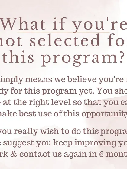 What if you are not selected? It simply means we believe you are not ready to get the maximum benefit from the program yet. We encourage you to keep improving and apply again.