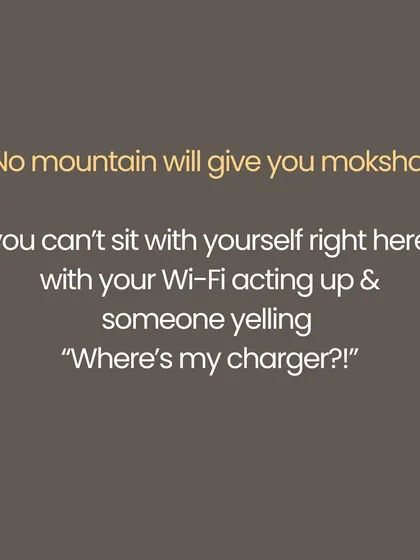 You dream of escaping to the Himalayas, but peace is not somewhere else. No mountain will give you moksha if you cannot sit with yourself right here, amidst the noise of daily life. Yoga is a rebellion against the idea that peace is external. It is about not needing to escape your life, but coming home to yourself, one breath at a time.