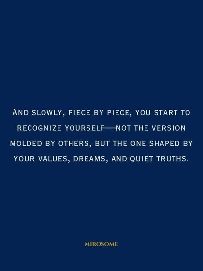 And slowly, piece by piece, you start to recognize yourself. Not the version molded by others, but the one shaped by your values, dreams, and quiet truths.